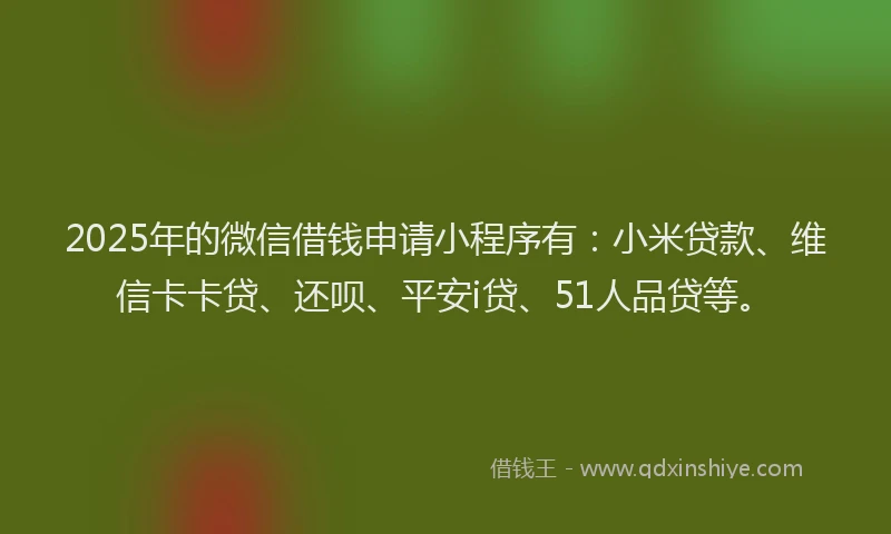 2025年的微信借钱申请小程序有：小米贷款、维信卡卡贷、还呗、平安i贷、51人品贷等。