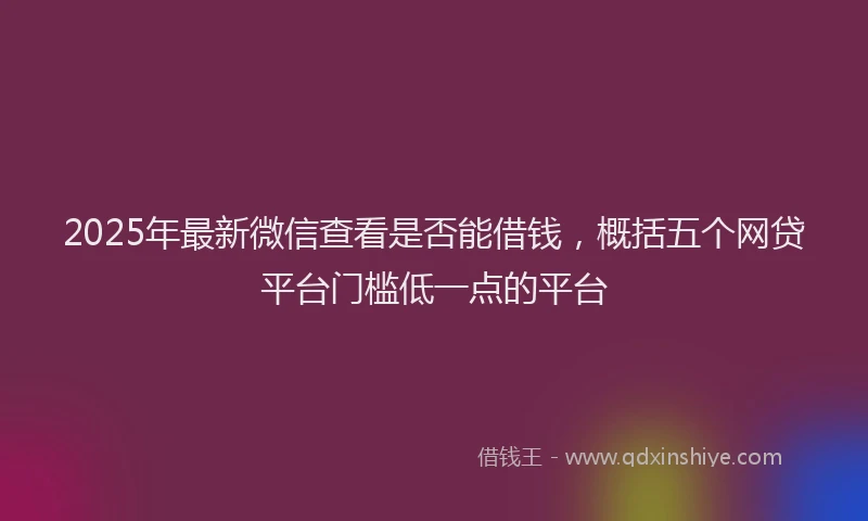 2025年最新微信查看是否能借钱，概括五个网贷平台门槛低一点的平台