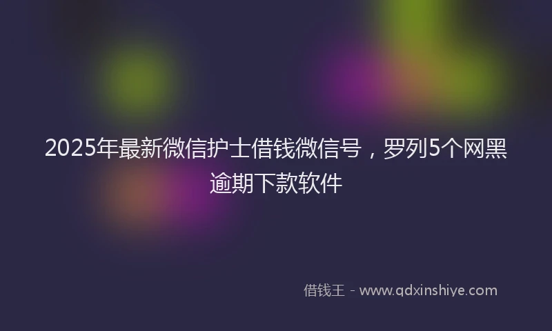 2025年最新微信护士借钱微信号，罗列5个网黑逾期下款软件