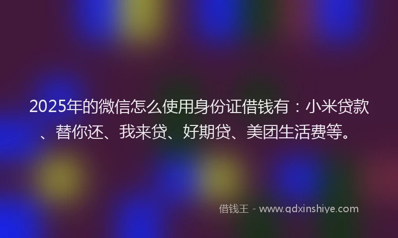 2025年的微信怎么使用身份证借钱有：小米贷款、替你还、我来贷、好期贷、美团生活费等。