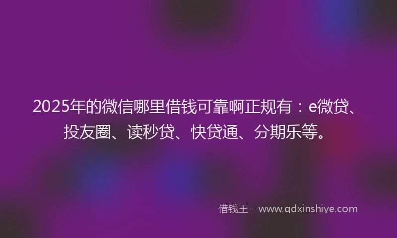 2025年的微信哪里借钱可靠啊正规有：e微贷、投友圈、读秒贷、快贷通、分期乐等。