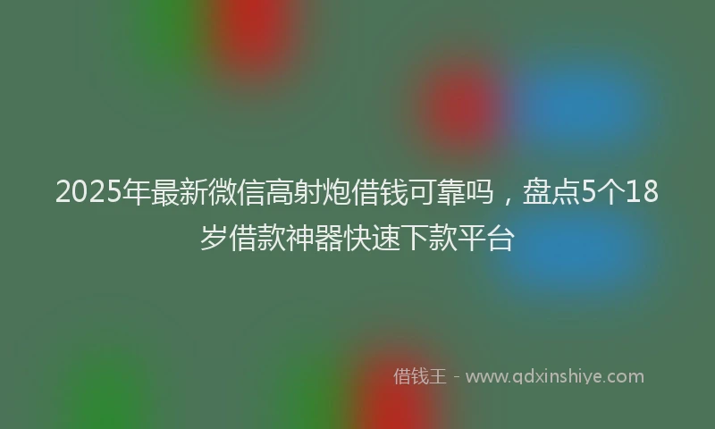 2025年最新微信高射炮借钱可靠吗，盘点5个18岁借款神器快速下款平台