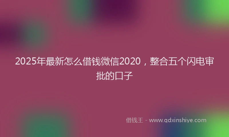 2025年最新怎么借钱微信2020，整合五个闪电审批的口子