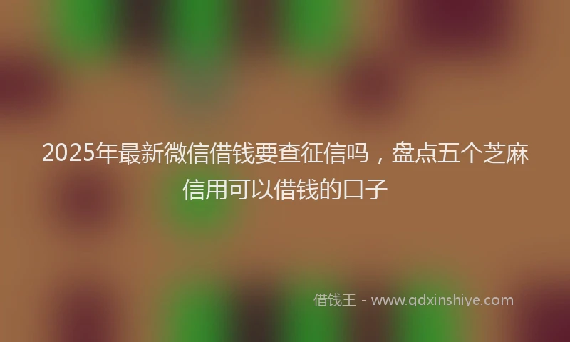 2025年最新微信借钱要查征信吗，盘点五个芝麻信用可以借钱的口子