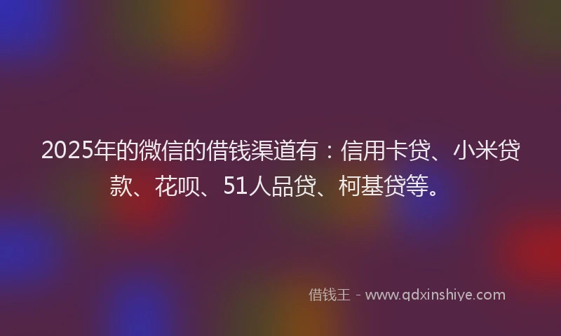 2025年的微信的借钱渠道有：信用卡贷、小米贷款、花呗、51人品贷、柯基贷等。