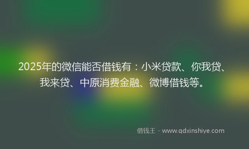 2025年的微信能否借钱有：小米贷款、你我贷、我来贷、中原消费金融、微博借钱等。