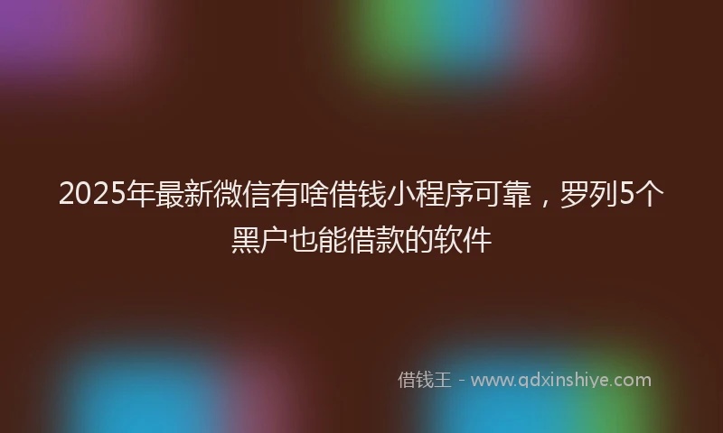 2025年最新微信有啥借钱小程序可靠，罗列5个黑户也能借款的软件