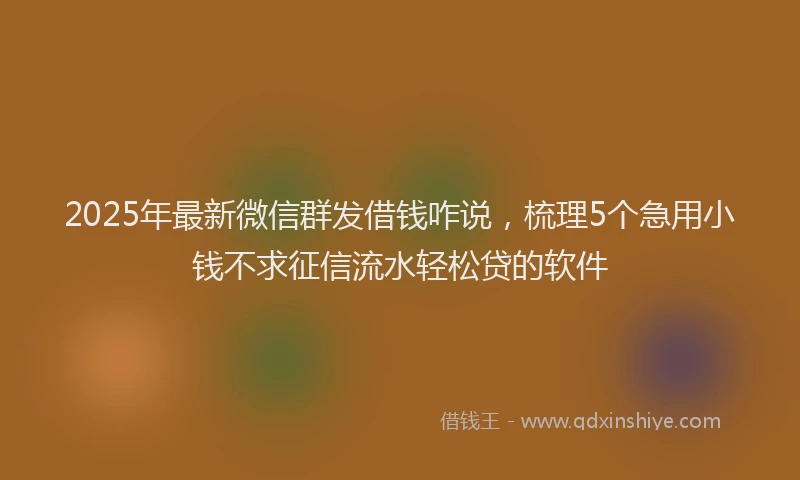 2025年最新微信群发借钱咋说，梳理5个急用小钱不求征信流水轻松贷的软件