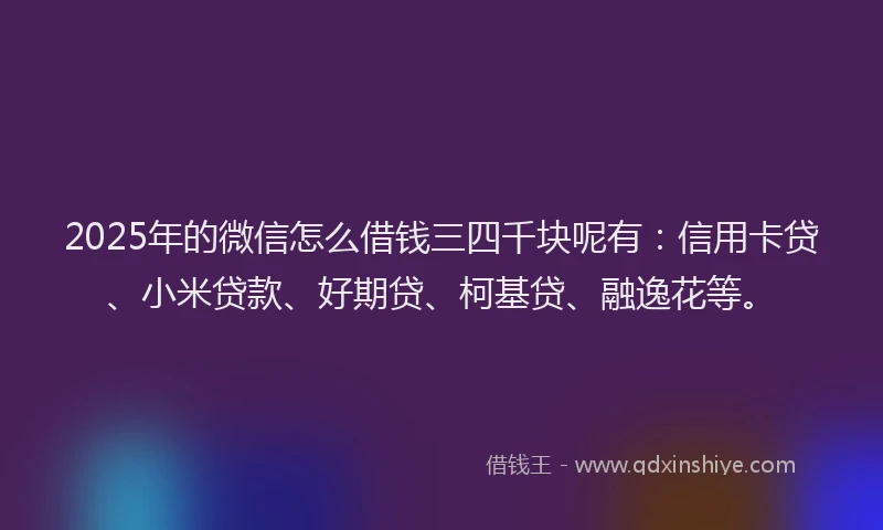 2025年的微信怎么借钱三四千块呢有：信用卡贷、小米贷款、好期贷、柯基贷、融逸花等。