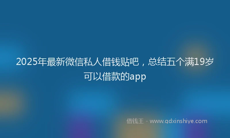 2025年最新微信私人借钱贴吧，总结五个满19岁可以借款的app