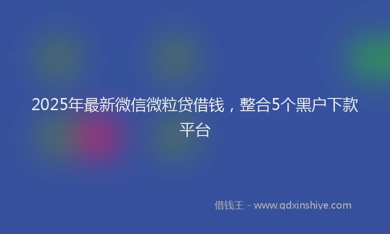 2025年最新微信微粒贷借钱，整合5个黑户下款平台