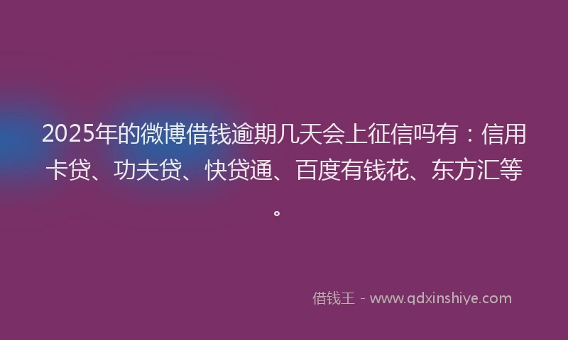 2025年的微博借钱逾期几天会上征信吗有：信用卡贷、功夫贷、快贷通、百度有钱花、东方汇等。