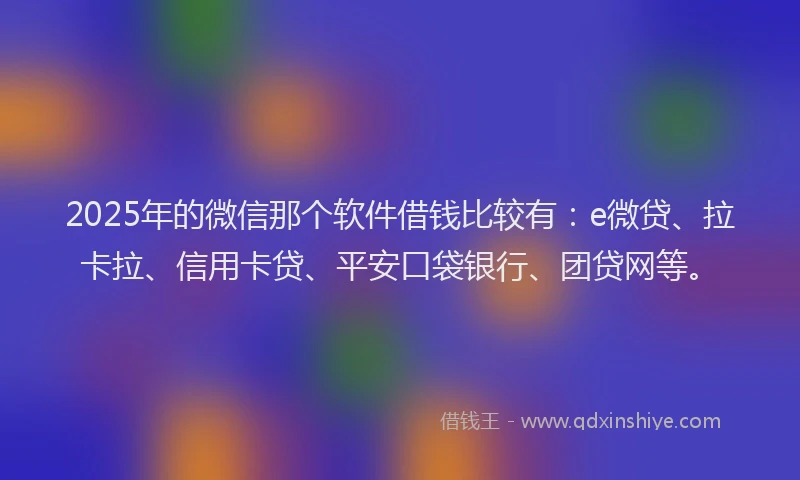 2025年的微信那个软件借钱比较有：e微贷、拉卡拉、信用卡贷、平安口袋银行、团贷网等。