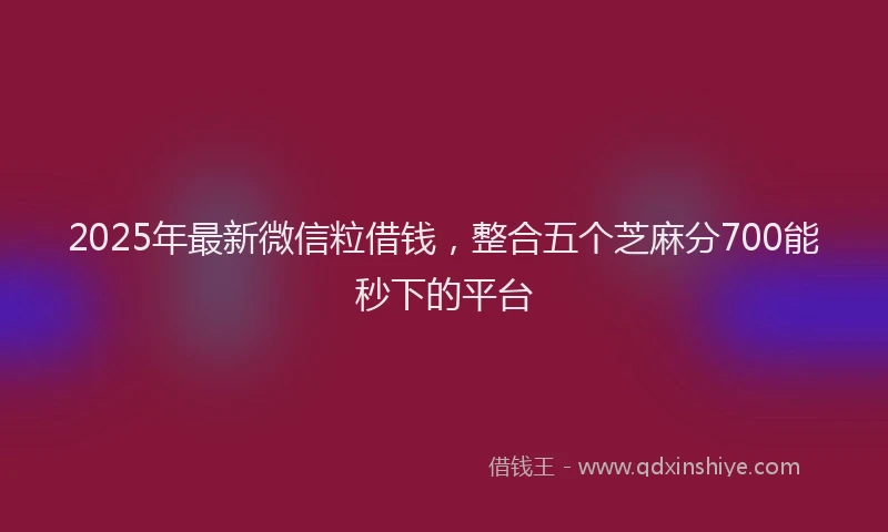 2025年最新微信粒借钱，整合五个芝麻分700能秒下的平台