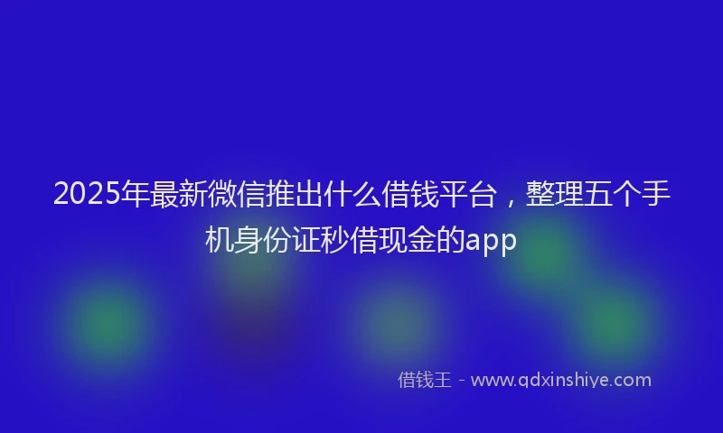 2025年最新微信推出什么借钱平台，整理五个手机身份证秒借现金的app