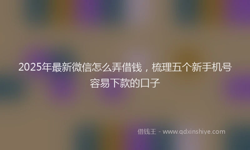 2025年最新微信怎么弄借钱，梳理五个新手机号容易下款的口子