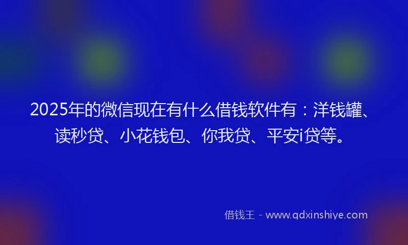2025年的微信现在有什么借钱软件有：洋钱罐、读秒贷、小花钱包、你我贷、平安i贷等。