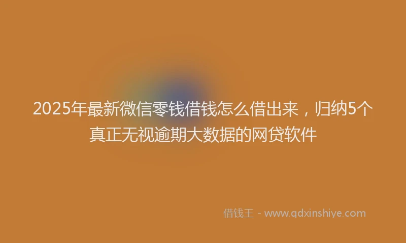 2025年最新微信零钱借钱怎么借出来，归纳5个真正无视逾期大数据的网贷软件