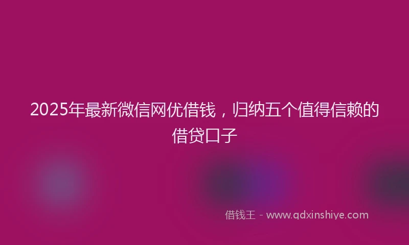 2025年最新微信网优借钱，归纳五个值得信赖的借贷口子