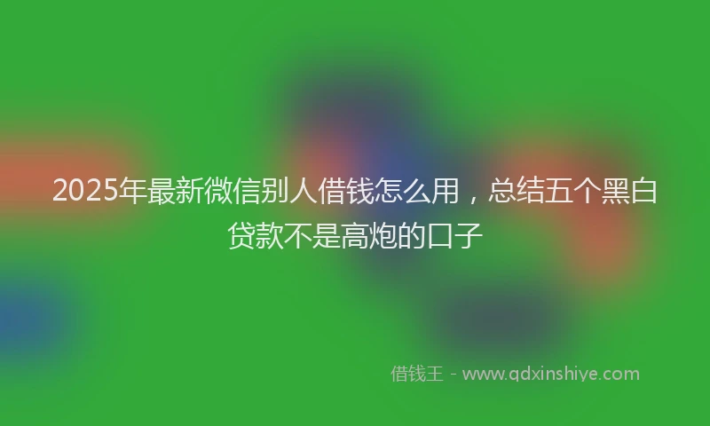 2025年最新微信别人借钱怎么用，总结五个黑白贷款不是高炮的口子