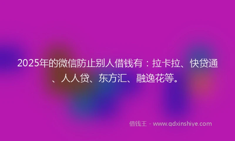 2025年的微信防止别人借钱有：拉卡拉、快贷通、人人贷、东方汇、融逸花等。