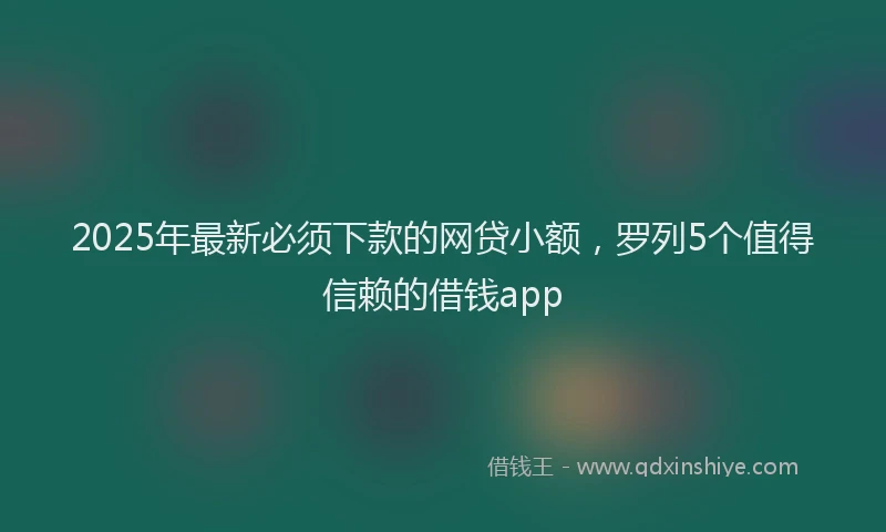 2025年最新必须下款的网贷小额，罗列5个值得信赖的借钱app