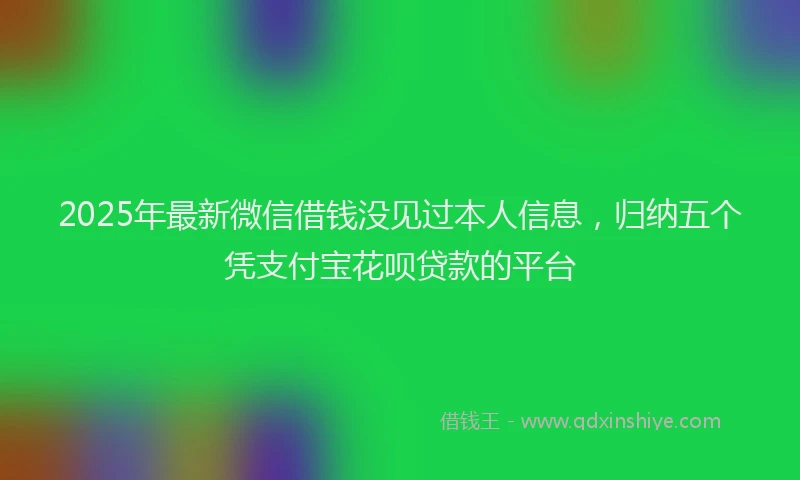2025年最新微信借钱没见过本人信息，归纳五个凭支付宝花呗贷款的平台