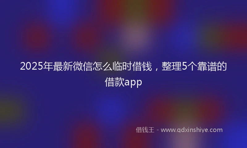2025年最新微信怎么临时借钱，整理5个靠谱的借款app