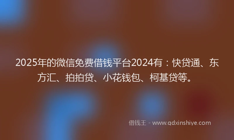 2025年的微信免费借钱平台2024有：快贷通、东方汇、拍拍贷、小花钱包、柯基贷等。