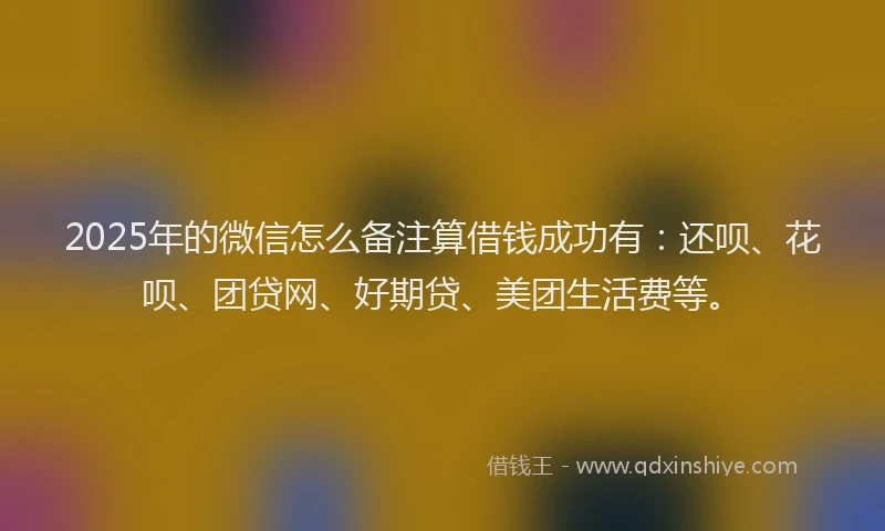 2025年的微信怎么备注算借钱成功有：还呗、花呗、团贷网、好期贷、美团生活费等。