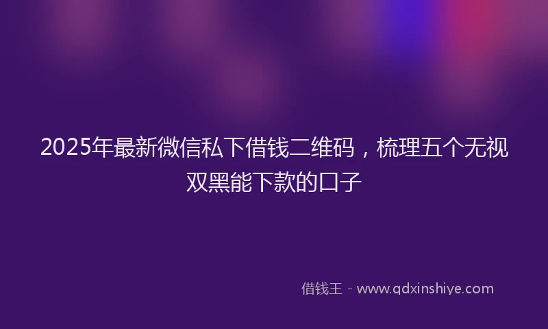 2025年最新微信私下借钱二维码，梳理五个无视双黑能下款的口子