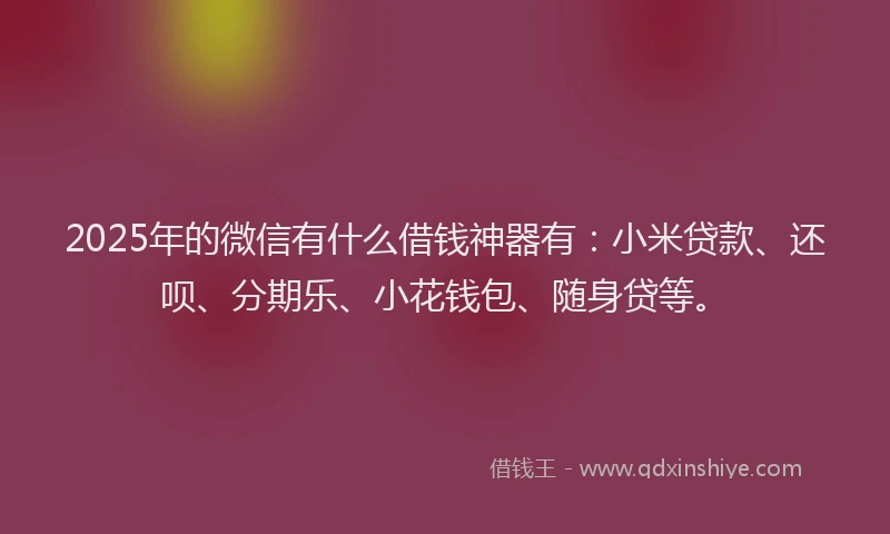 2025年的微信有什么借钱神器有：小米贷款、还呗、分期乐、小花钱包、随身贷等。