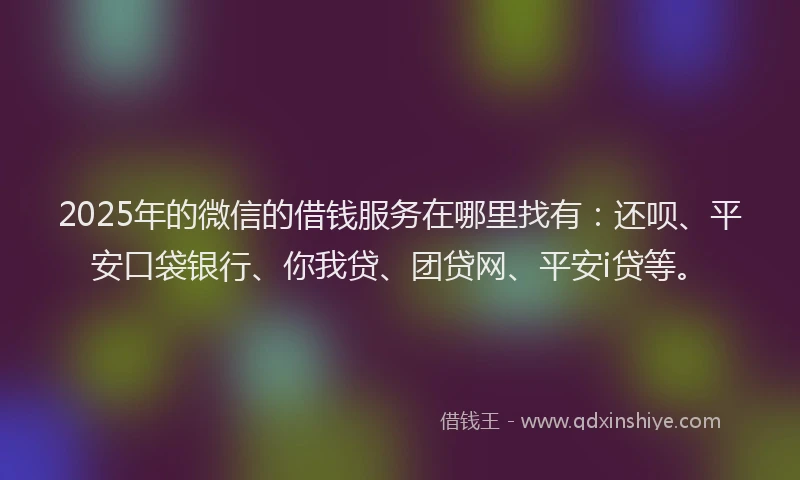 2025年的微信的借钱服务在哪里找有：还呗、平安口袋银行、你我贷、团贷网、平安i贷等。
