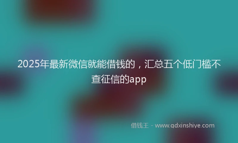 2025年最新微信就能借钱的，汇总五个低门槛不查征信的app