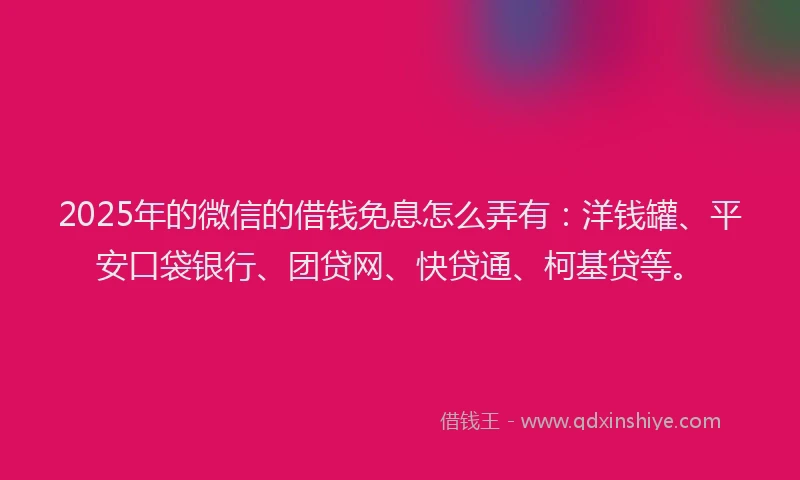 2025年的微信的借钱免息怎么弄有：洋钱罐、平安口袋银行、团贷网、快贷通、柯基贷等。