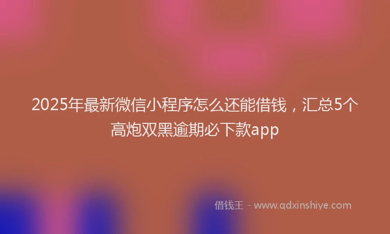 2025年最新微信小程序怎么还能借钱，汇总5个高炮双黑逾期必下款app