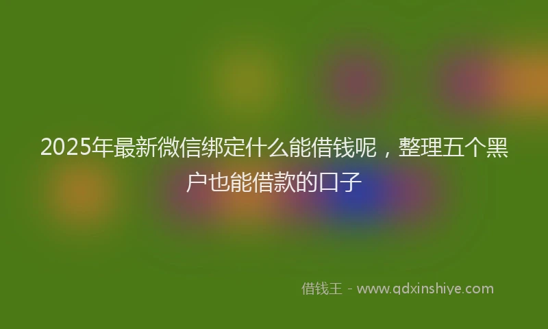 2025年最新微信绑定什么能借钱呢，整理五个黑户也能借款的口子