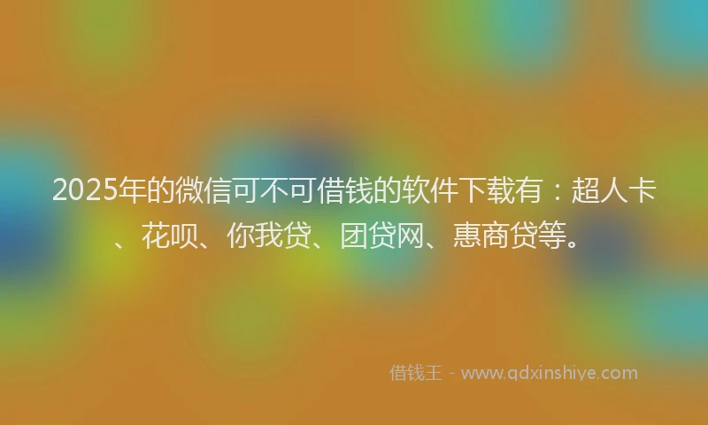 2025年的微信可不可借钱的软件下载有：超人卡、花呗、你我贷、团贷网、惠商贷等。