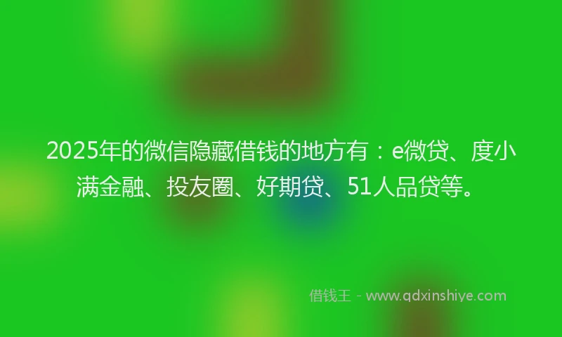 2025年的微信隐藏借钱的地方有：e微贷、度小满金融、投友圈、好期贷、51人品贷等。