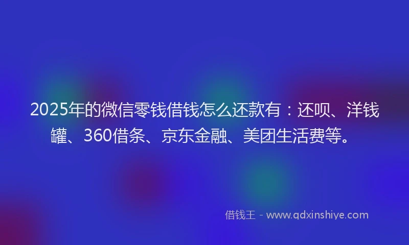 2025年的微信零钱借钱怎么还款有：还呗、洋钱罐、360借条、京东金融、美团生活费等。
