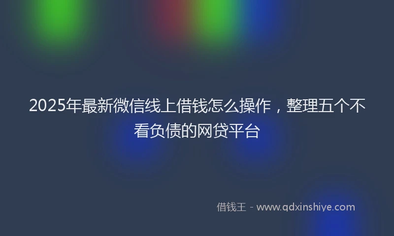 2025年最新微信线上借钱怎么操作，整理五个不看负债的网贷平台