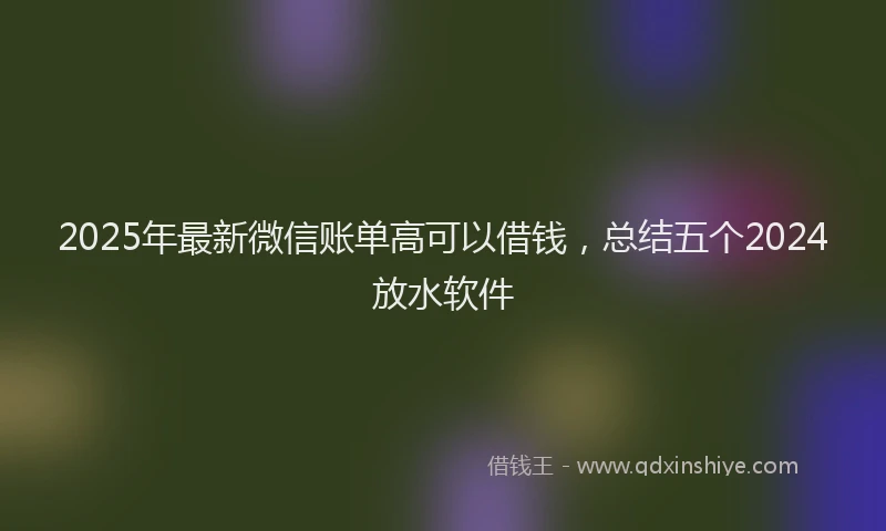 2025年最新微信账单高可以借钱，总结五个2024放水软件