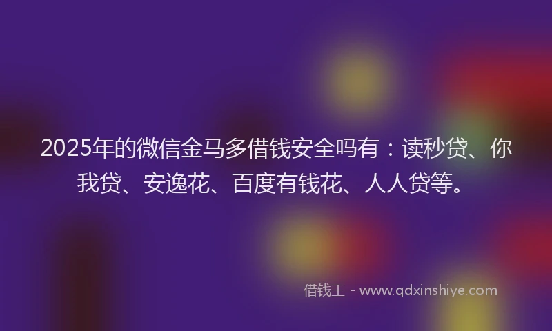2025年的微信金马多借钱安全吗有：读秒贷、你我贷、安逸花、百度有钱花、人人贷等。