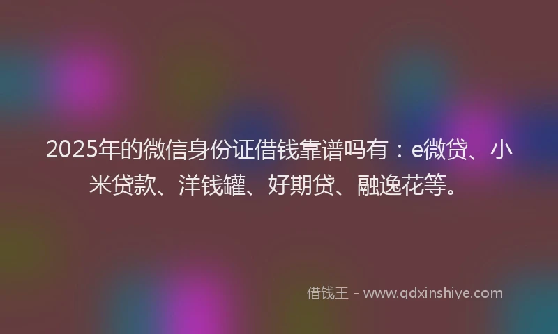 2025年的微信身份证借钱靠谱吗有：e微贷、小米贷款、洋钱罐、好期贷、融逸花等。