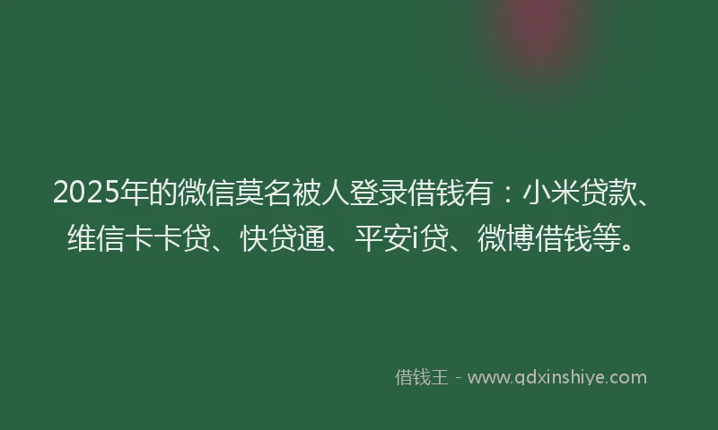 2025年的微信莫名被人登录借钱有：小米贷款、维信卡卡贷、快贷通、平安i贷、微博借钱等。