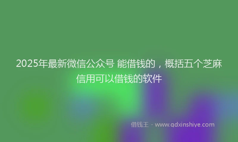 2025年最新微信公众号 能借钱的，概括五个芝麻信用可以借钱的软件