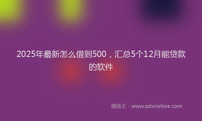 2025年最新怎么借到500，汇总5个12月能贷款的软件