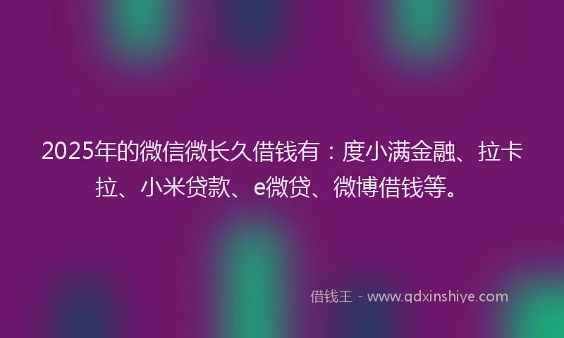 2025年的微信微长久借钱有：度小满金融、拉卡拉、小米贷款、e微贷、微博借钱等。