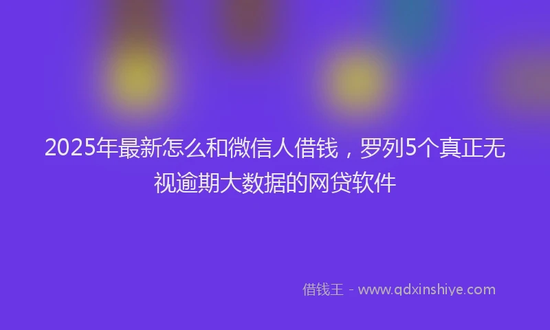 2025年最新怎么和微信人借钱，罗列5个真正无视逾期大数据的网贷软件