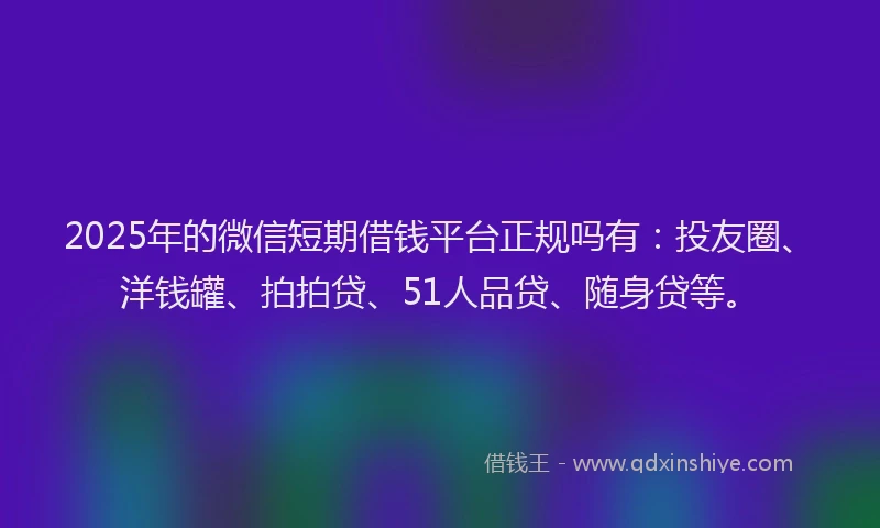 2025年的微信短期借钱平台正规吗有：投友圈、洋钱罐、拍拍贷、51人品贷、随身贷等。